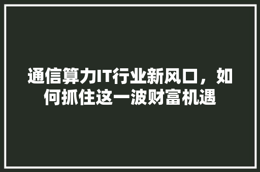 通信算力IT行业新风口，如何抓住这一波财富机遇 百度SEO