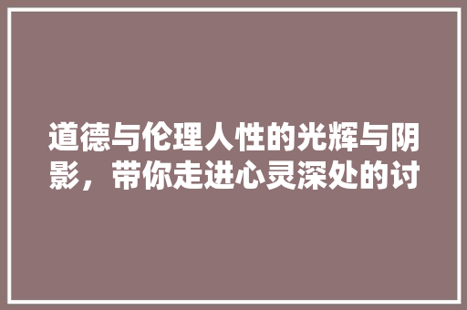 道德与伦理人性的光辉与阴影，带你走进心灵深处的讨论 百度SEO