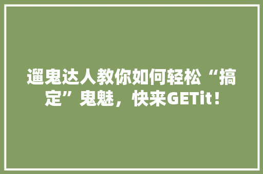 遛鬼达人教你如何轻松“搞定”鬼魅，快来GETit！ GoogleSEO