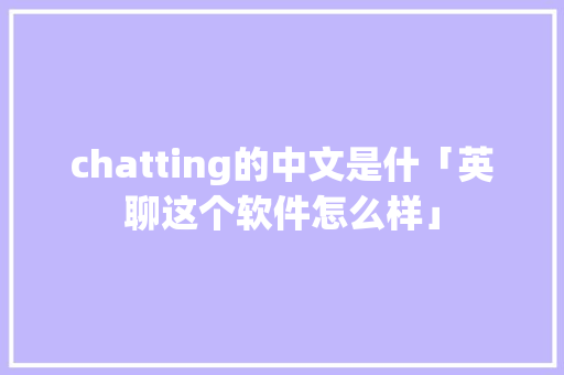 chatting的中文是什「英聊这个软件怎么样」 chatting的中文是什「英聊这个软件怎么样」 神马SEO