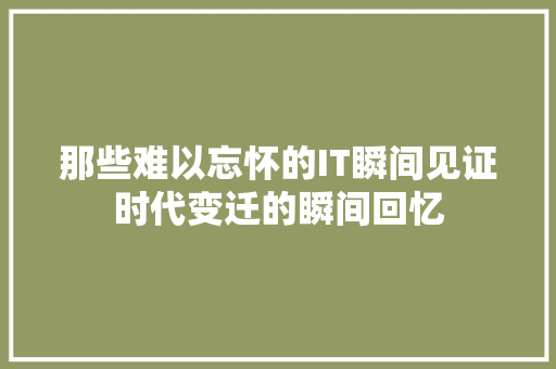 那些难以忘怀的IT瞬间见证时代变迁的瞬间回忆 必应SEO