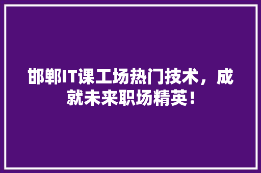 邯郸IT课工场热门技术，成就未来职场精英！ 百度SEO
