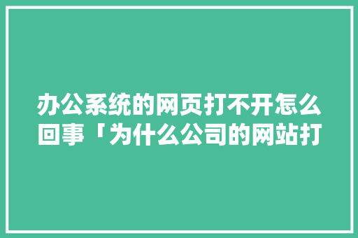 办公系统的网页打不开怎么回事「为什么公司的网站打不开了」 办公系统的网页打不开怎么回事「为什么公司的网站打不开了」 GoogleSEO