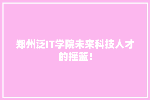 郑州泛IT学院未来科技人才的摇篮！ GoogleSEO
