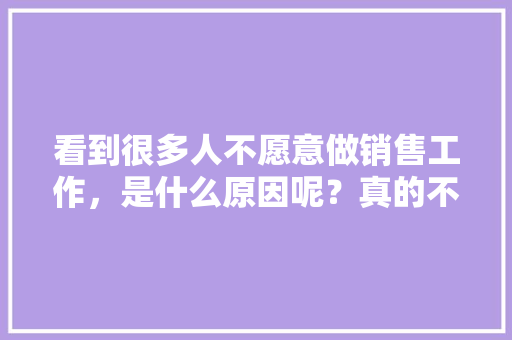 看到很多人不愿意做销售工作，是什么原因呢？真的不好吗「为什么不愿意做销售的原因」 看到很多人不愿意做销售工作，是什么原因呢？真的不好吗「为什么不愿意做销售的原因」 神马SEO