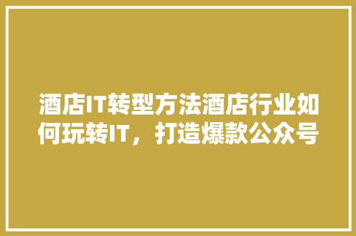 酒店IT转型方法酒店行业如何玩转IT，打造爆款公众号！ 搜狗SEO