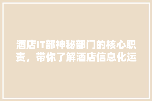 酒店IT部神秘部门的核心职责，带你了解酒店信息化运营的幕后英雄！ 百度SEO