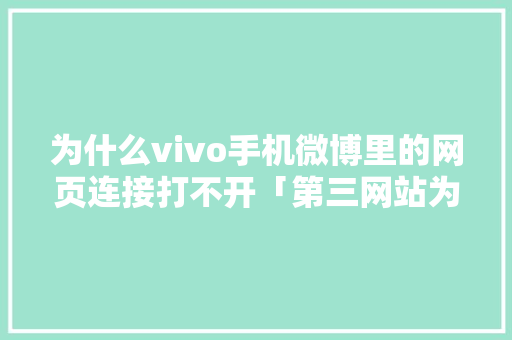 为什么vivo手机微博里的网页连接打不开「第三网站为什么打不开网页」 为什么vivo手机微博里的网页连接打不开「第三网站为什么打不开网页」 百度SEO
