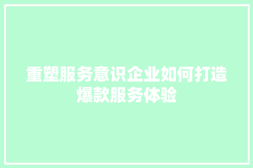 重塑服务意识企业如何打造爆款服务体验 搜狗SEO