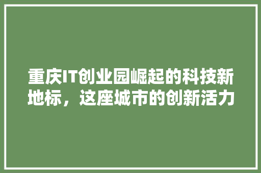 重庆IT创业园崛起的科技新地标，这座城市的创新活力！ 搜狗SEO