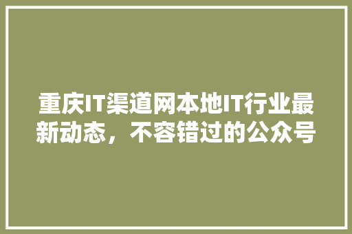 重庆IT渠道网本地IT行业最新动态，不容错过的公众号爆款资讯！ 百度SEO