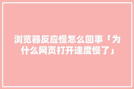 浏览器反应慢怎么回事「为什么网页打开速度慢了」 浏览器反应慢怎么回事「为什么网页打开速度慢了」 神马SEO