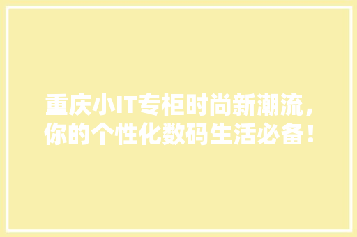 重庆小IT专柜时尚新潮流，你的个性化数码生活必备！