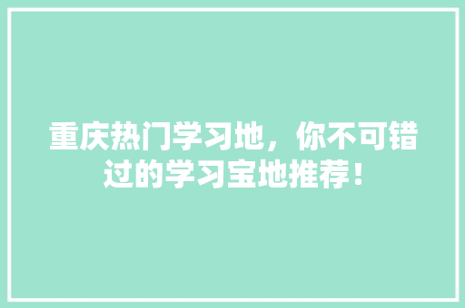 重庆热门学习地，你不可错过的学习宝地推荐！
