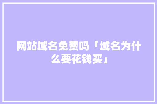 网站域名免费吗「域名为什么要花钱买」 网站域名免费吗「域名为什么要花钱买」 搜狗SEO