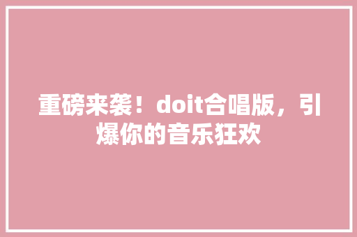 重磅来袭！doit合唱版，引爆你的音乐狂欢 必应SEO