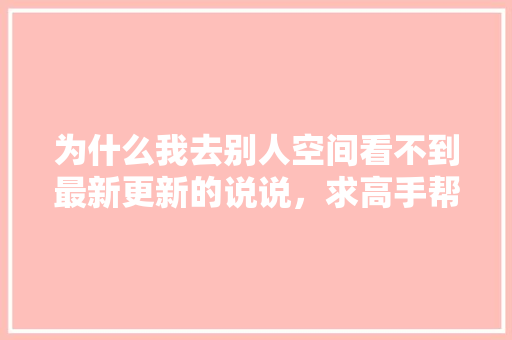 为什么我去别人空间看不到最新更新的说说，求高手帮忙「空间通知为什么不响了」 为什么我去别人空间看不到最新更新的说说，求高手帮忙「空间通知为什么不响了」 神马SEO