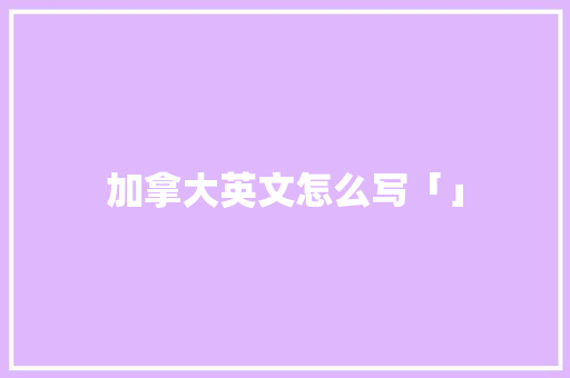 加拿大英文怎么写「」 加拿大英文怎么写「」 搜狗SEO