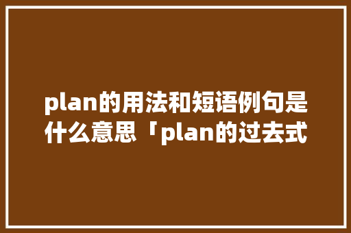 plan的用法和短语例句是什么意思「plan的过去式为什么是planned」 plan的用法和短语例句是什么意思「plan的过去式为什么是planned」 搜狗SEO