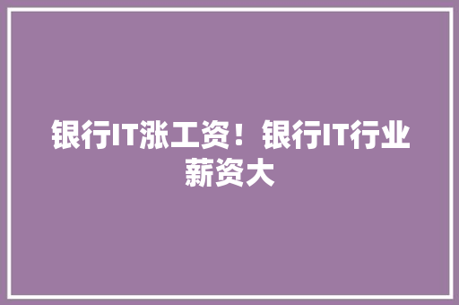 银行IT涨工资！银行IT行业薪资大 GoogleSEO