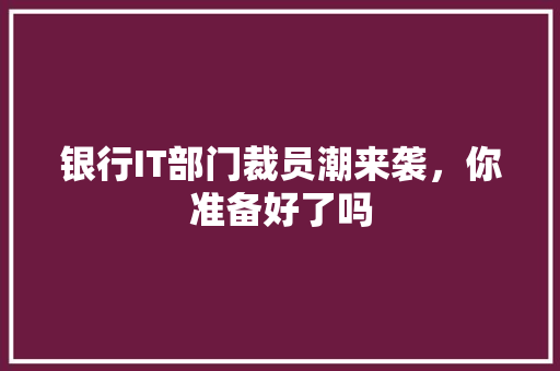 银行IT部门裁员潮来袭，你准备好了吗 必应SEO