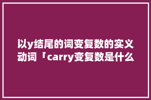 以y结尾的词变复数的实义动词「carry变复数是什么」