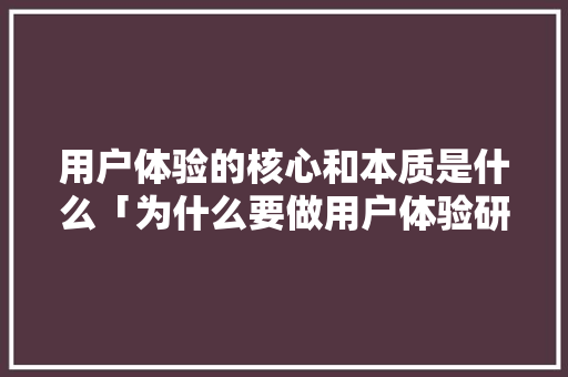 用户体验的核心和本质是什么「为什么要做用户体验研究」 用户体验的核心和本质是什么「为什么要做用户体验研究」 必应SEO