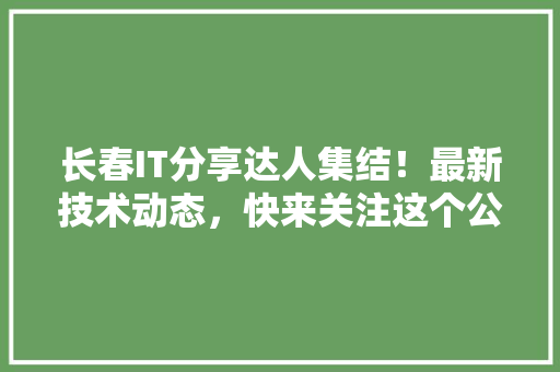 长春IT分享达人集结！最新技术动态，快来关注这个公众号爆款！ 神马SEO