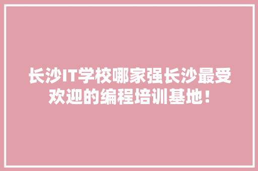 长沙IT学校哪家强长沙最受欢迎的编程培训基地！ 神马SEO