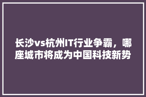 长沙vs杭州IT行业争霸，哪座城市将成为中国科技新势力 搜狗SEO