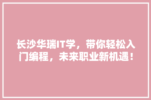 长沙华瑞IT学，带你轻松入门编程，未来职业新机遇！ 搜狗SEO