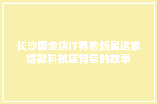 长沙国金店IT界的新星这家爆款科技店背后的故事 必应SEO