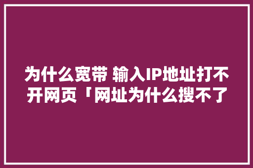 为什么宽带 输入IP地址打不开网页「网址为什么搜不了了」 神马SEO 为什么宽带 输入IP地址打不开网页「网址为什么搜不了了」 为什么宽带 输入IP地址打不开网页「网址为什么搜不了了」 神马SEO