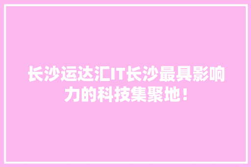 长沙运达汇IT长沙最具影响力的科技集聚地！ GoogleSEO