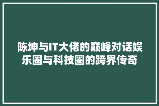 陈坤与IT大佬的巅峰对话娱乐圈与科技圈的跨界传奇 GoogleSEO