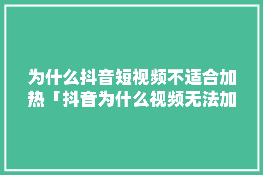 为什么抖音短视频不适合加热「抖音为什么视频无法加热了」 为什么抖音短视频不适合加热「抖音为什么视频无法加热了」 GoogleSEO