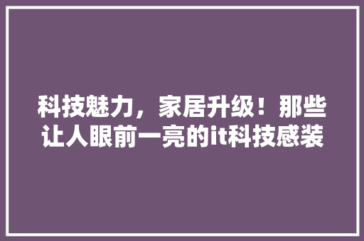 科技魅力，家居升级！那些让人眼前一亮的it科技感装饰，让你的家焕然一新！ GoogleSEO