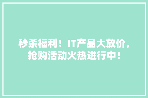 秒杀福利！IT产品大放价，抢购活动火热进行中！ 神马SEO