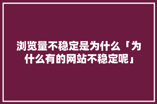 浏览量不稳定是为什么「为什么有的网站不稳定呢」 浏览量不稳定是为什么「为什么有的网站不稳定呢」 神马SEO