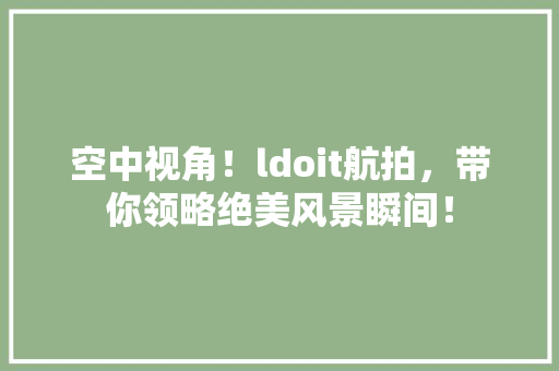 空中视角！ldoit航拍，带你领略绝美风景瞬间！ 百度SEO