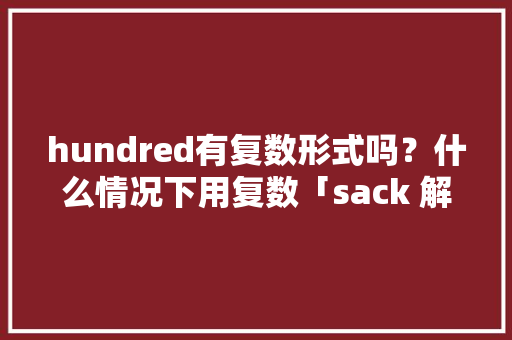 hundred有复数形式吗？什么情况下用复数「sack 解雇」 hundred有复数形式吗？什么情况下用复数「sack 解雇」 搜狗SEO