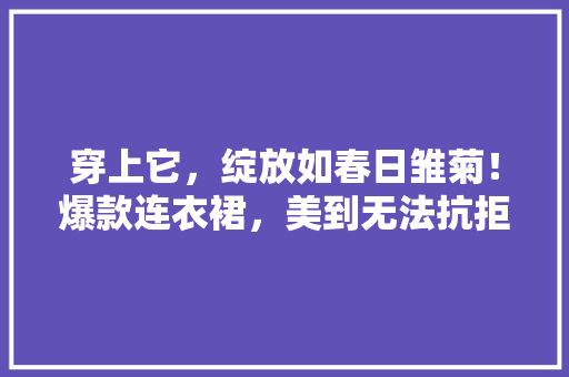 穿上它，绽放如春日雏菊！爆款连衣裙，美到无法抗拒！ 搜狗SEO