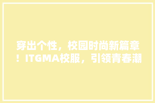 穿出个性，校园时尚新篇章！ITGMA校服，引领青春潮流！ 神马SEO