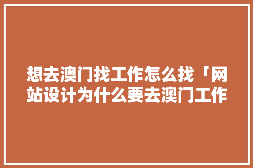 想去澳门找工作怎么找「网站设计为什么要去澳门工作」 想去澳门找工作怎么找「网站设计为什么要去澳门工作」 搜狗SEO