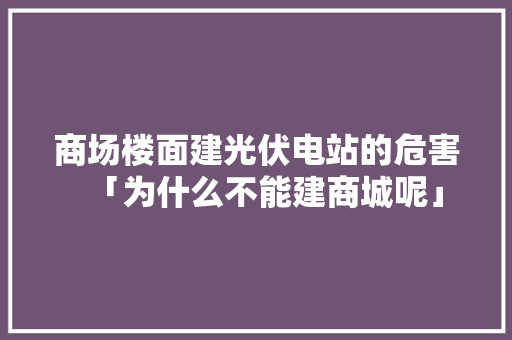 商场楼面建光伏电站的危害「为什么不能建商城呢」 商场楼面建光伏电站的危害「为什么不能建商城呢」 必应SEO