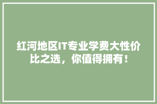 红河地区IT专业学费大性价比之选，你值得拥有！ 神马SEO