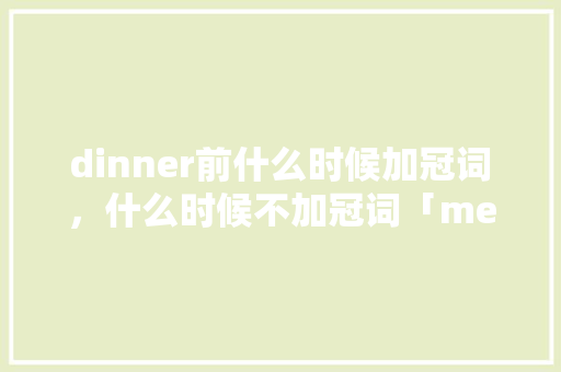 dinner前什么时候加冠词，什么时候不加冠词「meal前面为什么要加冠词和副词」