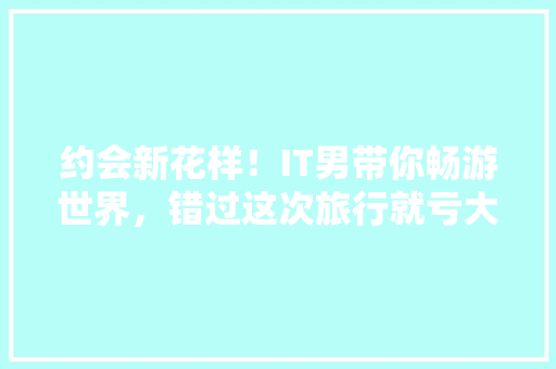 约会新花样！IT男带你畅游世界，错过这次旅行就亏大了！ 神马SEO