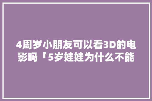 4周岁小朋友可以看3D的电影吗「5岁娃娃为什么不能看3d电影呢」 4周岁小朋友可以看3D的电影吗「5岁娃娃为什么不能看3d电影呢」 搜狗SEO