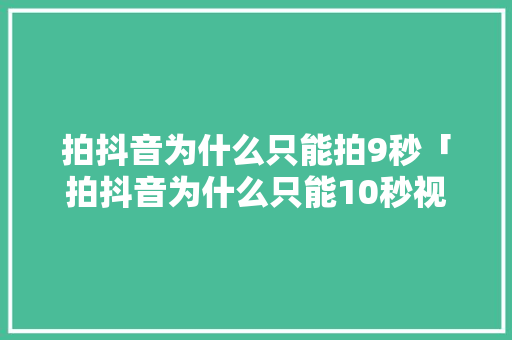 拍抖音为什么只能拍9秒「拍抖音为什么只能10秒视频」 拍抖音为什么只能拍9秒「拍抖音为什么只能10秒视频」 百度SEO
